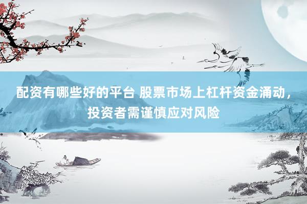 配资有哪些好的平台 股票市场上杠杆资金涌动,投资者需谨慎应对风险
