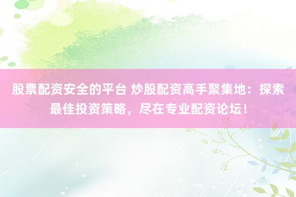 股票配资安全的平台 炒股配资高手聚集地：探索最佳投资策略，尽在专业配资论坛！