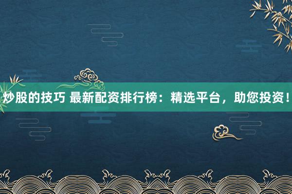 炒股的技巧 最新配资排行榜：精选平台，助您投资！