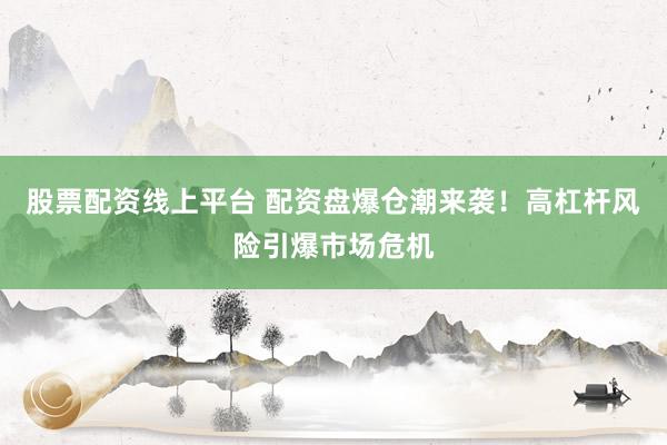 股票配资线上平台 配资盘爆仓潮来袭！高杠杆风险引爆市场危机
