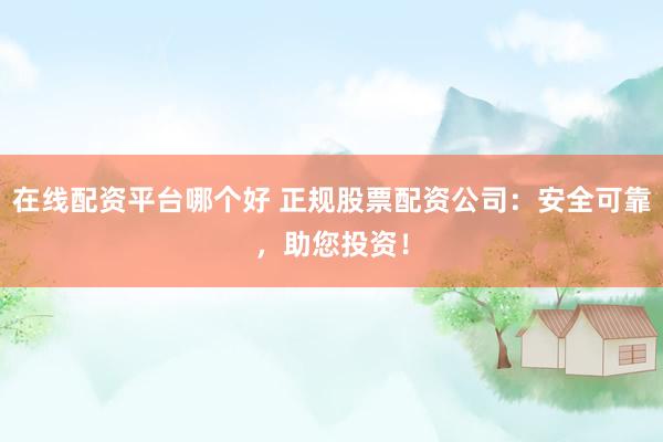 在线配资平台哪个好 正规股票配资公司：安全可靠，助您投资！