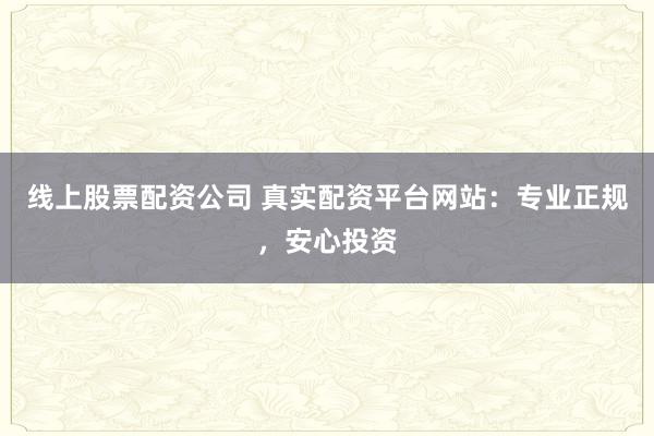 线上股票配资公司 真实配资平台网站：专业正规，安心投资