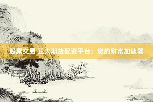 股票交易 正大期货配资平台：您的财富加速器