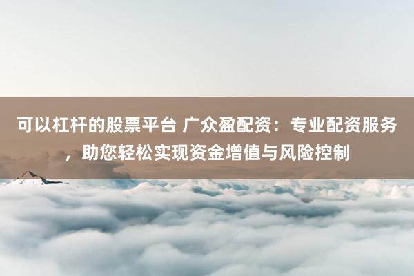 可以杠杆的股票平台 广众盈配资：专业配资服务，助您轻松实现资金增值与风险控制