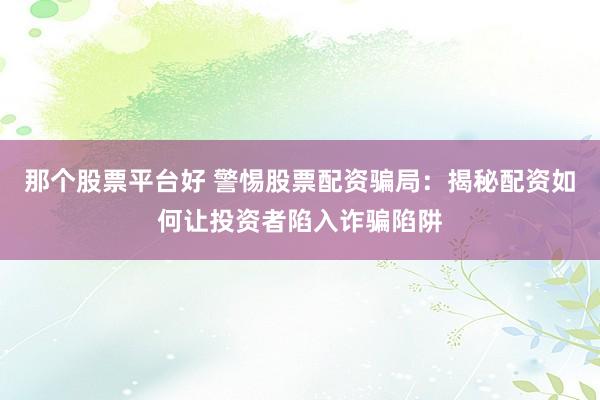 那个股票平台好 警惕股票配资骗局：揭秘配资如何让投资者陷入诈骗陷阱
