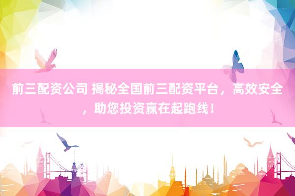 前三配资公司 揭秘全国前三配资平台，高效安全，助您投资赢在起跑线！