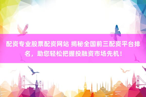 配资专业股票配资网站 揭秘全国前三配资平台排名，助您轻松把握投融资市场先机！