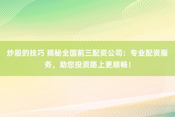 炒股的技巧 揭秘全国前三配资公司：专业配资服务，助您投资路上更顺畅！