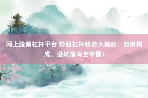 网上股票杠杆平台 炒股杠杆收费大揭秘：费用构成、避坑指南全掌握！