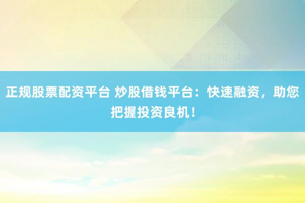 正规股票配资平台 炒股借钱平台：快速融资，助您把握投资良机！