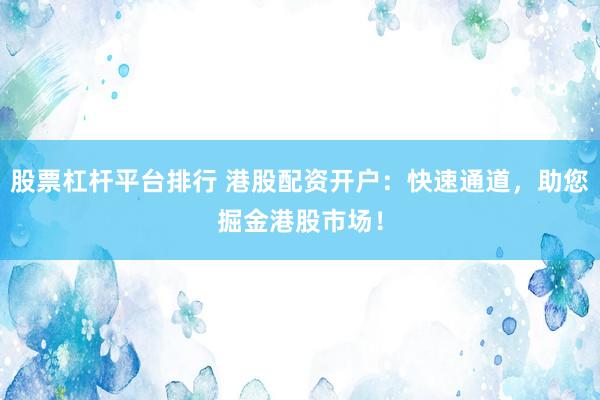 股票杠杆平台排行 港股配资开户:快速通道,助您掘金港股市场!