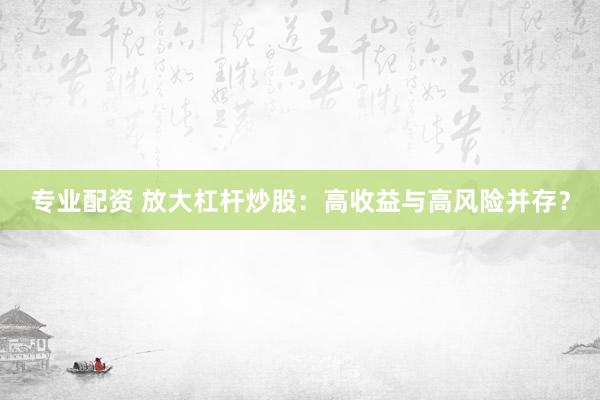 专业配资 放大杠杆炒股：高收益与高风险并存？