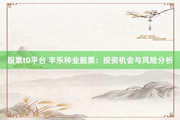 股票t0平台 丰乐种业股票：投资机会与风险分析