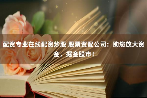 配资专业在线配资炒股 股票资配公司：助您放大资金，掘金股市！