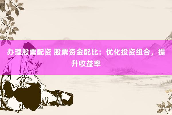 办理股票配资 股票资金配比：优化投资组合，提升收益率