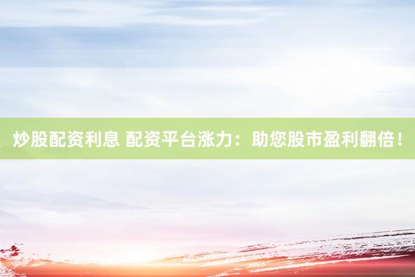 炒股配资利息 配资平台涨力：助您股市盈利翻倍！