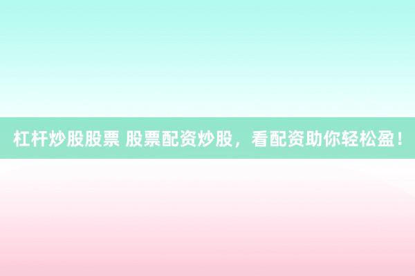 杠杆炒股股票 股票配资炒股，看配资助你轻松盈！