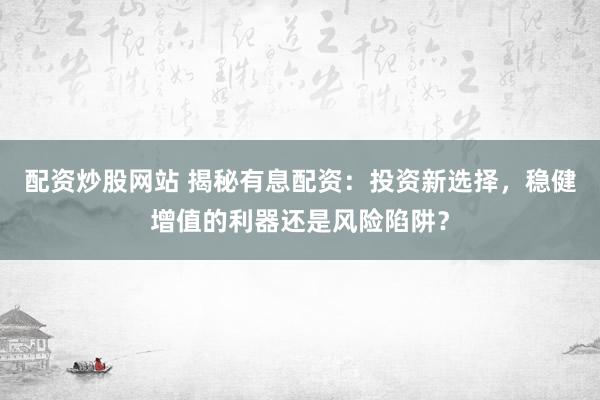 配资炒股网站 揭秘有息配资：投资新选择，稳健增值的利器还是风险陷阱？
