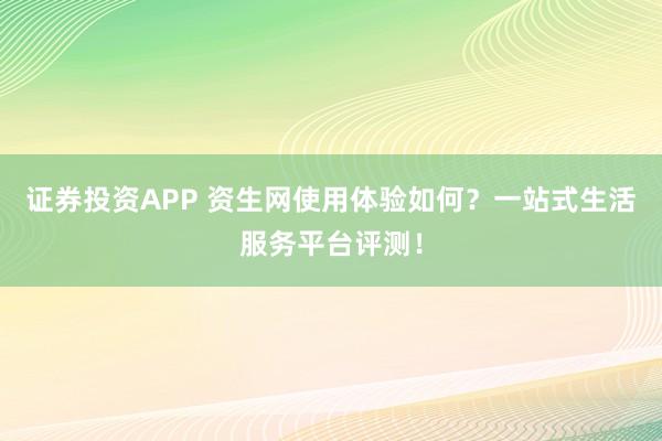 证券投资APP 资生网使用体验如何？一站式生活服务平台评测！