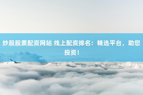 炒股股票配资网站 线上配资排名：精选平台，助您投资！