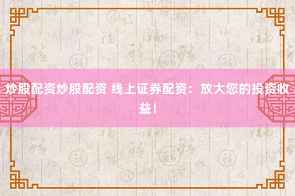 炒股配资炒股配资 线上证券配资：放大您的投资收益！