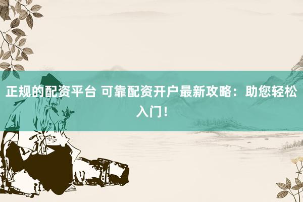 正规的配资平台 可靠配资开户最新攻略:助您轻松入门!