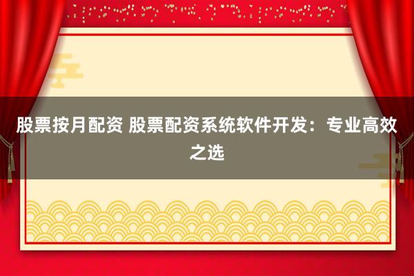 股票按月配资 股票配资系统软件开发：专业高效之选