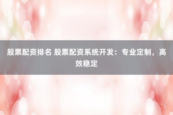 股票配资排名 股票配资系统开发：专业定制，高效稳定