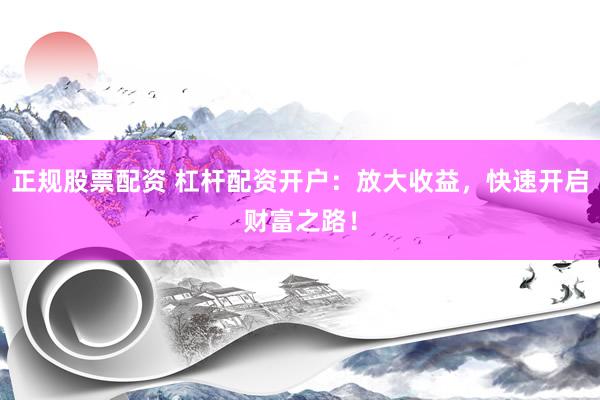 正规股票配资 杠杆配资开户：放大收益，快速开启财富之路！
