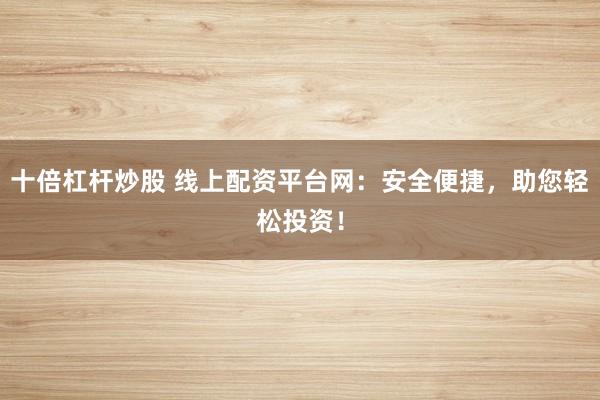 十倍杠杆炒股 线上配资平台网：安全便捷，助您轻松投资！