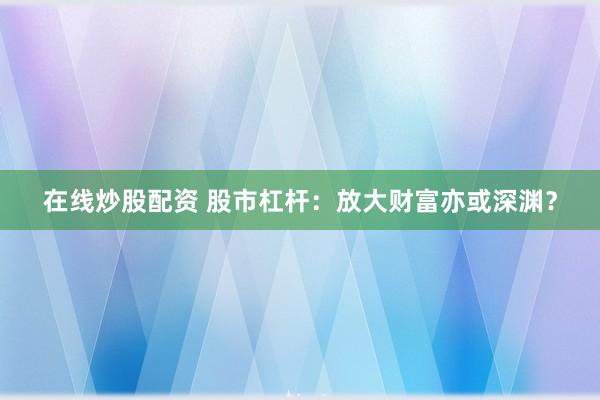 在线炒股配资 股市杠杆：放大财富亦或深渊？