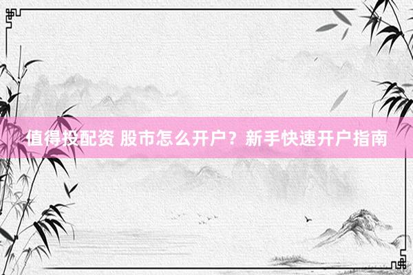 值得投配资 股市怎么开户？新手快速开户指南