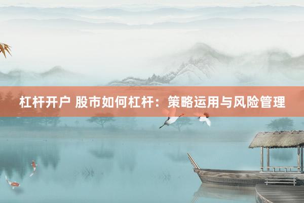 杠杆开户 股市如何杠杆:策略运用与风险管理