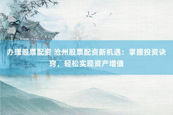 办理股票配资 沧州股票配资新机遇:掌握投资诀窍,轻松实现资产增值