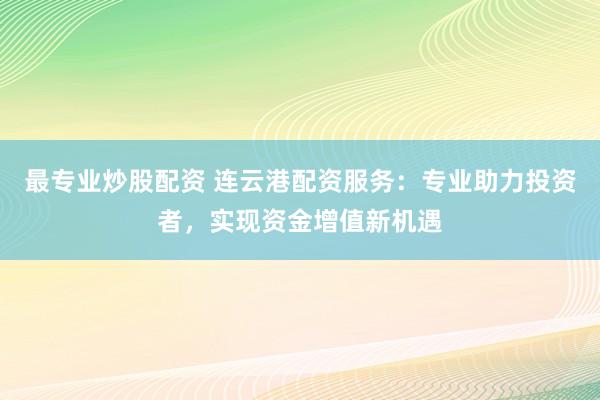 最专业炒股配资 连云港配资服务：专业助力投资者，实现资金增值新机遇