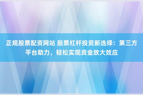 正规股票配资网站 股票杠杆投资新选择:第三方平台助力,轻松实现资金放大效应