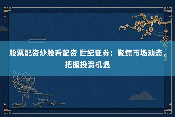 股票配资炒股看配资 世纪证券：聚焦市场动态，把握投资机遇