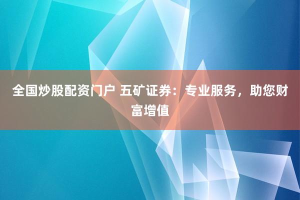 全国炒股配资门户 五矿证券:专业服务,助您财富增值