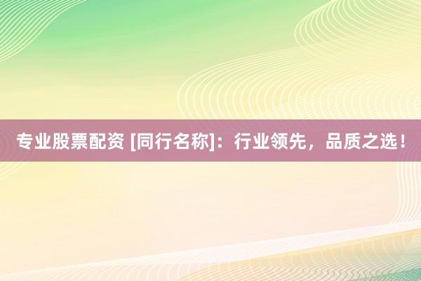 专业股票配资 [同行名称]：行业领先，品质之选！