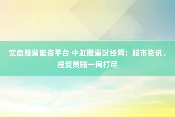 实盘股票配资平台 中虹股票财经网：股市资讯、投资策略一网打尽