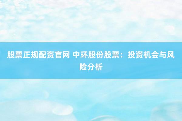 股票正规配资官网 中环股份股票：投资机会与风险分析