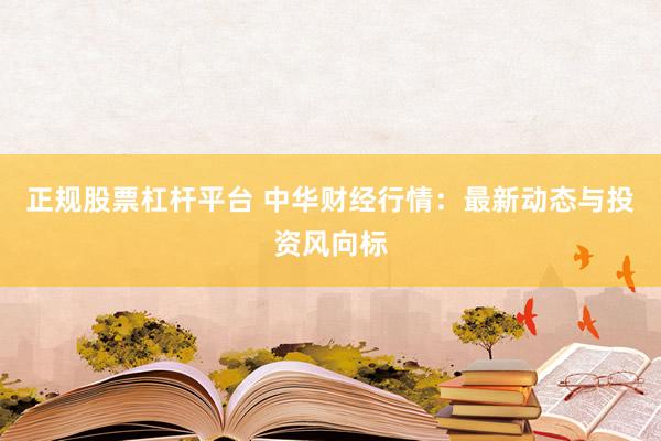 正规股票杠杆平台 中华财经行情：最新动态与投资风向标