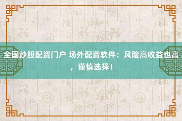 全国炒股配资门户 场外配资软件：风险高收益也高，谨慎选择！