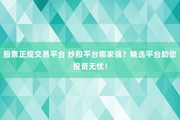 股票正规交易平台 炒股平台哪家强？精选平台助您投资无忧！
