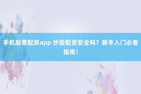 手机股票配资app 炒股配资安全吗？新手入门必看指南！