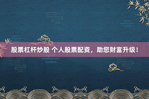 股票杠杆炒股 个人股票配资，助您财富升级！