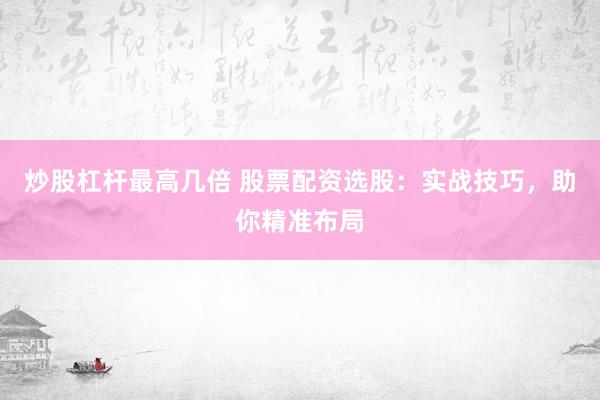 炒股杠杆最高几倍 股票配资选股:实战技巧,助你精准布局