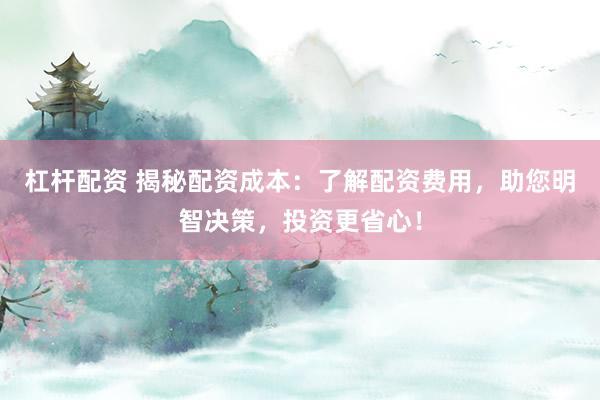 杠杆配资 揭秘配资成本：了解配资费用，助您明智决策，投资更省心！