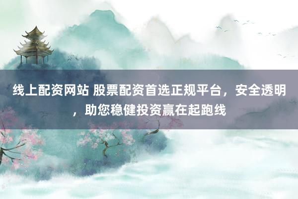 线上配资网站 股票配资首选正规平台，安全透明，助您稳健投资赢在起跑线