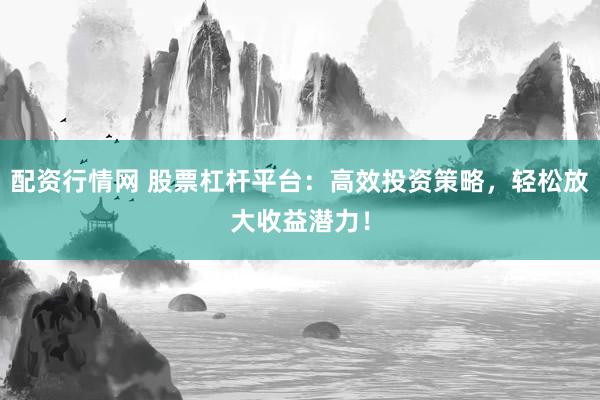 配资行情网 股票杠杆平台：高效投资策略，轻松放大收益潜力！